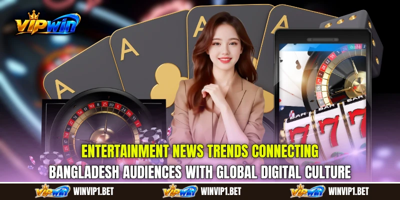 Entertainment News trends connecting Bangladesh audiences with global digital culture