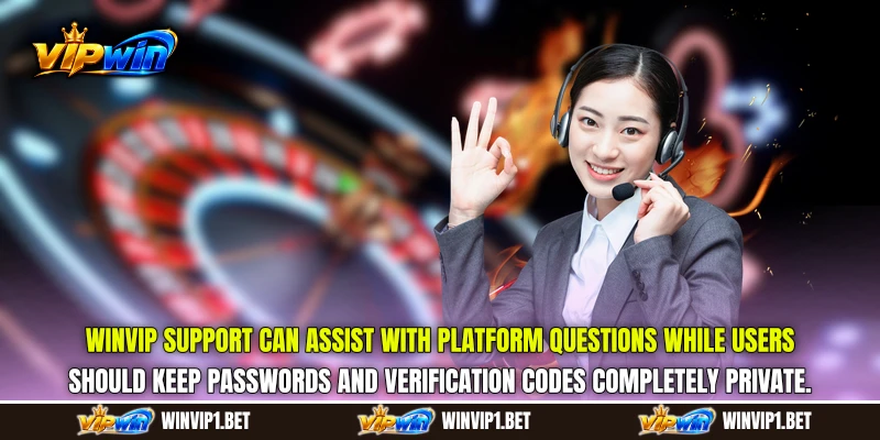 WINVIP Support can assist with platform questions while users should keep passwords and verification codes completely private. WINVIP Support can assist with platform questions while users should keep passwords and verification codes completely private.